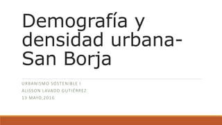 Demografía y
densidad urbana-
San Borja
URBANISMO SOSTENIBLE I
ALISSON LAVADO GUTIÉRREZ
13 MAYO,2016
 