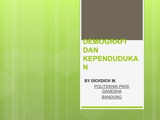 DEMOGRAFI
DAN
KEPENDUDUKA
N
BY DICKDICK M.
POLITEKNIK PIKSI
GANESHA
BANDUNG
 