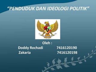“PENDUDUK DAN IDEOLOGI POLITIK”
Oleh :
Doddy Rochadi 7416120190
Zakaria 7416120198
 
