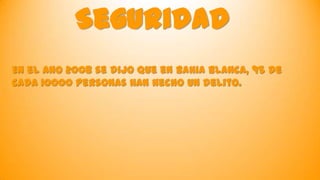 Seguridad
En el ano 2008 se dijo que en Bahia Blanca, 95 de
cada 10000 personas han hecho un delito.

 