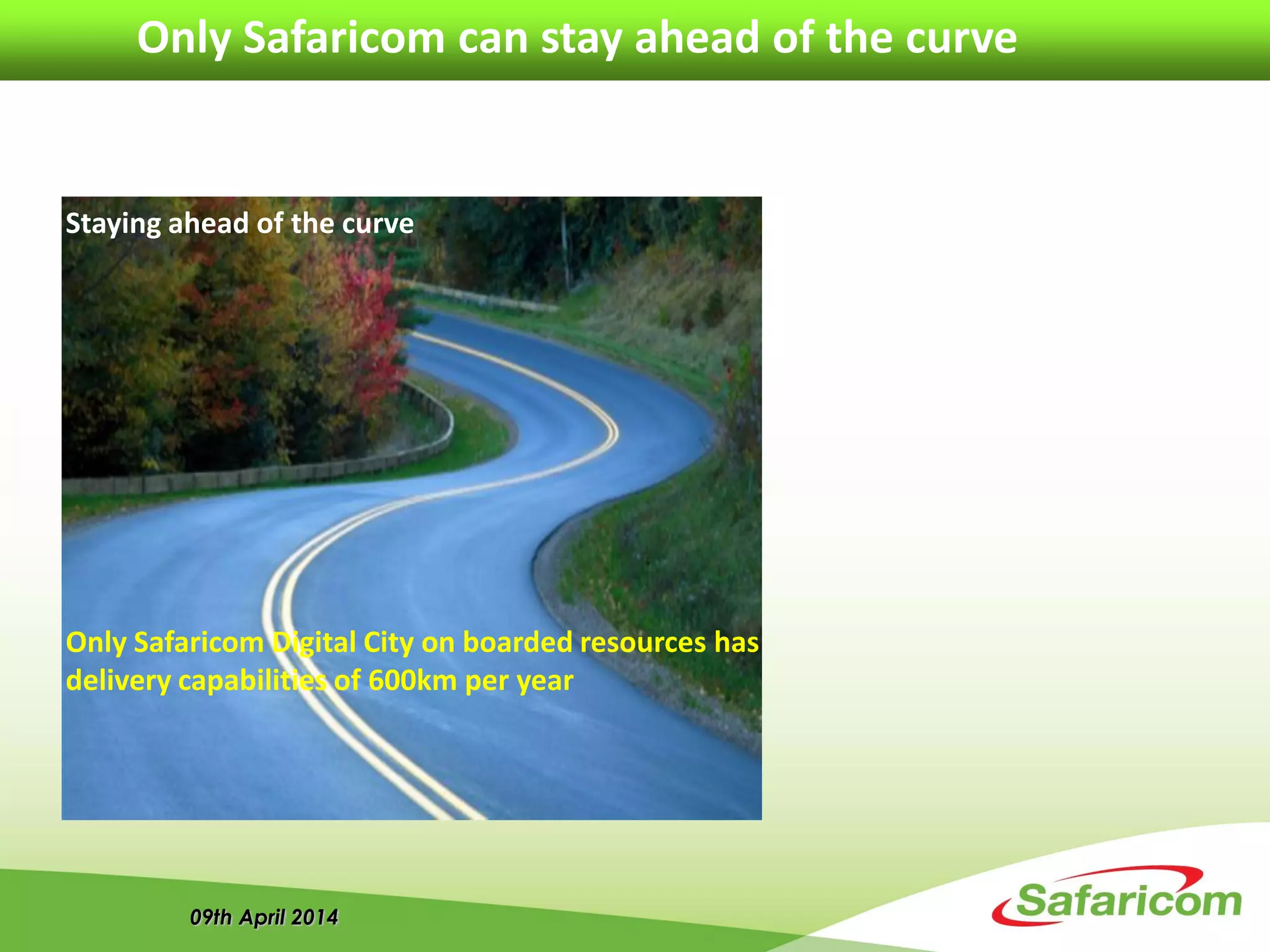 09th April 2014
Only Safaricom can stay ahead of the curve
Staying ahead of the curve
Only Safaricom Digital City on boarded resources has
delivery capabilities of 600km per year
 
