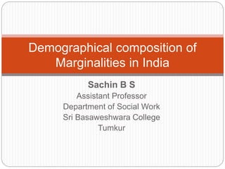Sachin B S
Assistant Professor
Department of Social Work
Sri Basaweshwara College
Tumkur
Demographical composition of
Marginalities in India
 