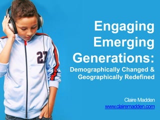 Engaging
Emerging
Generations:
Demographically Changed &
Geographically Redefined
Claire Madden
www.clairemadden.com
 