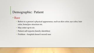 Demographic: Patient
• Race
• Refers to a person's physical appearance, such as skin color, eye color, hair
color, bone/jaw structure etc.
• May enter up to six
• Patient self-reports (family identifies)
• Problem – hospital doesn’t record race
 