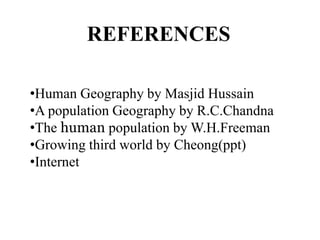 REFERENCES
•Human Geography by Masjid Hussain
•A population Geography by R.C.Chandna
•The human population by W.H.Freeman
•Growing third world by Cheong(ppt)
•Internet

 