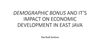 DEMOGRAPHIC BONUS AND IT’S
IMPACT ON ECONOMIC
DEVELOPMENT IN EAST JAVA
Dwi Budi Santosa
 