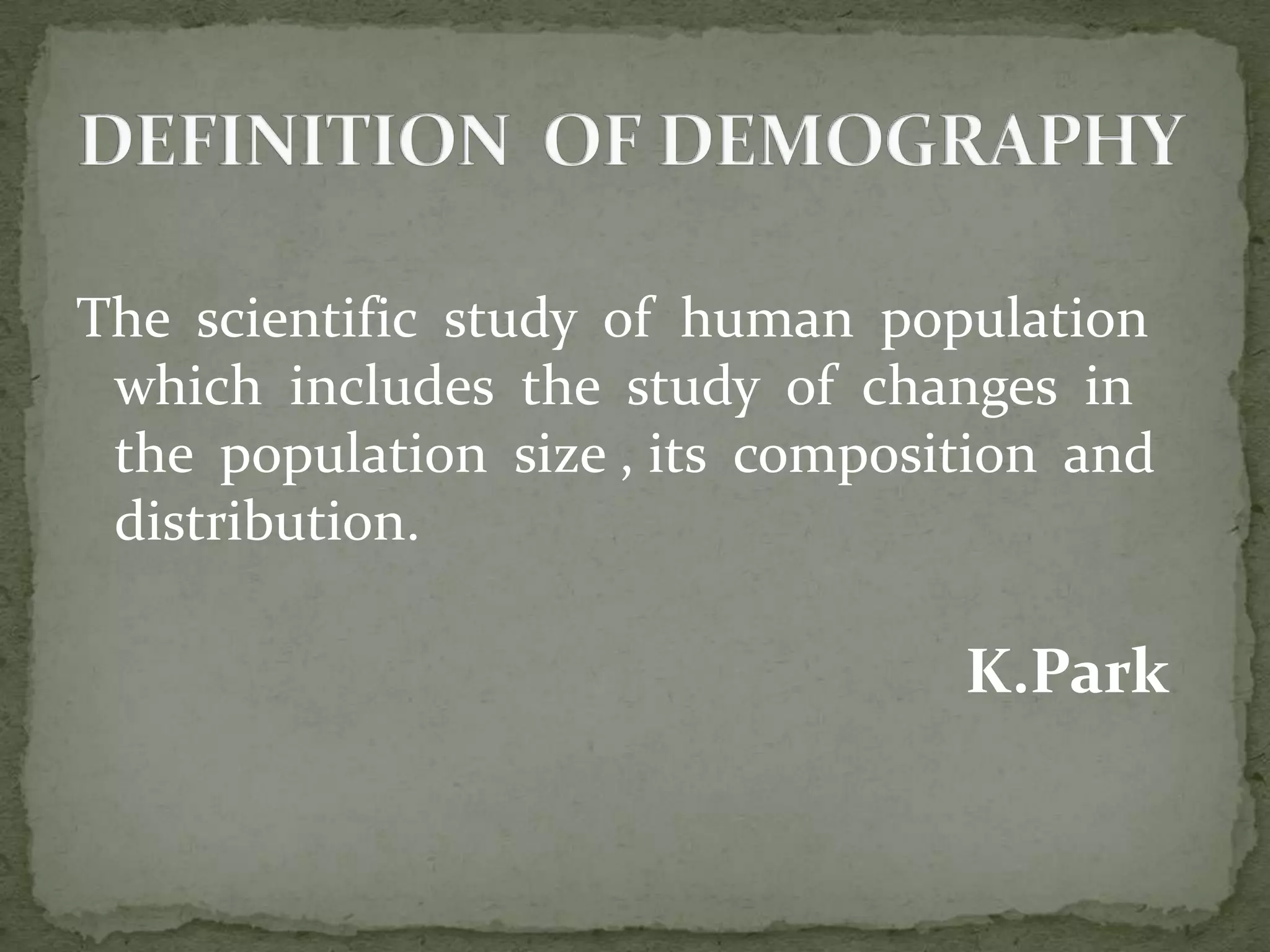 The scientific study of human population
which includes the study of changes in
the population size , its composition and
distribution.
K.Park
 
