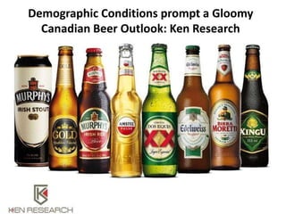 Demographic Conditions prompt a Gloomy
Canadian Beer Outlook: Ken Research
 