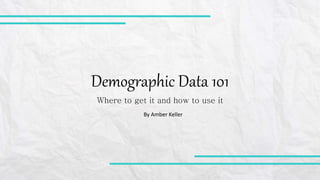 Demographic Data 101
Where to get it and how to use it
By Amber Keller
 