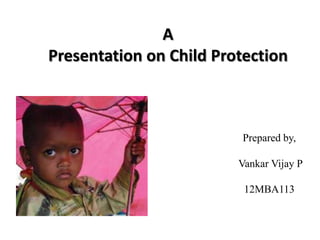 A
Presentation on Child Protection

Prepared by,
Vankar Vijay P

12MBA113

 
