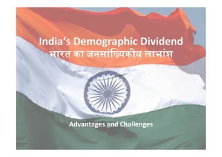 India‘s	
  Demographic	
  Dividend	
  
भारत	
  का	
  जनस)ि+यकीय	
  लाभ)श	
  
Advantages	
  and	
  Challenges	
  	
  
 