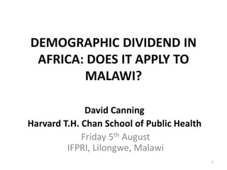 DEMOGRAPHIC DIVIDEND IN
AFRICA: DOES IT APPLY TO
MALAWI?
David Canning
Harvard T.H. Chan School of Public Health
Friday 5th August
IFPRI, Lilongwe, Malawi
1
 