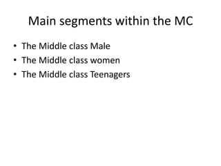 Main segments within the MC
• The Middle class Male
• The Middle class women
• The Middle class Teenagers
 