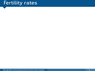 Fertility rates
                                                    Australia: fertility rates (1921)
                 250
                 200
Fertility rate

                 150
                 100
                 50
                 0




                       15            20             25                30         35   40   45       50

                                                                           Age

             Demographic forecasting using functional data analysis                             3
 