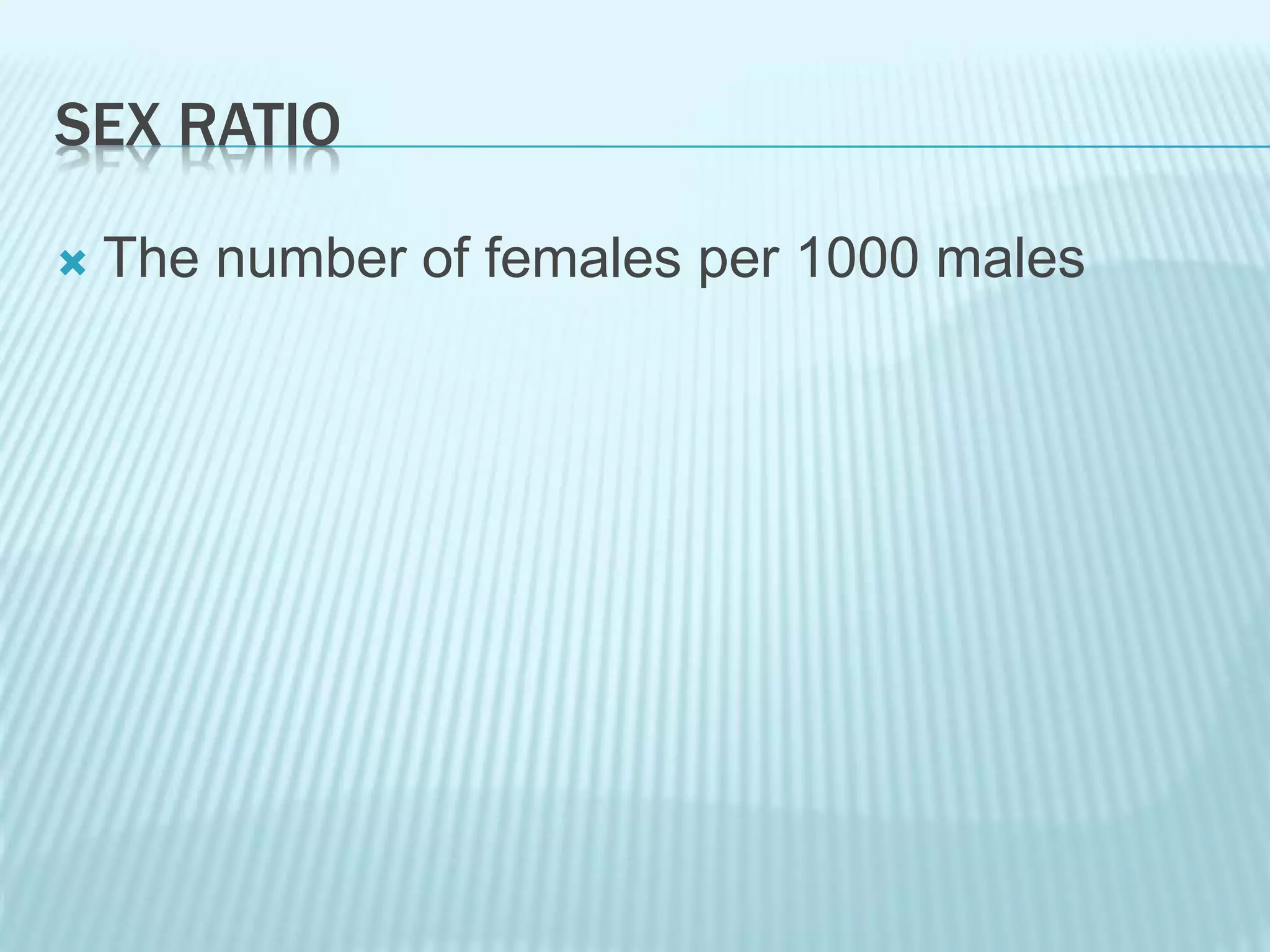 SEX RATIO
 The number of females per 1000 males
 
