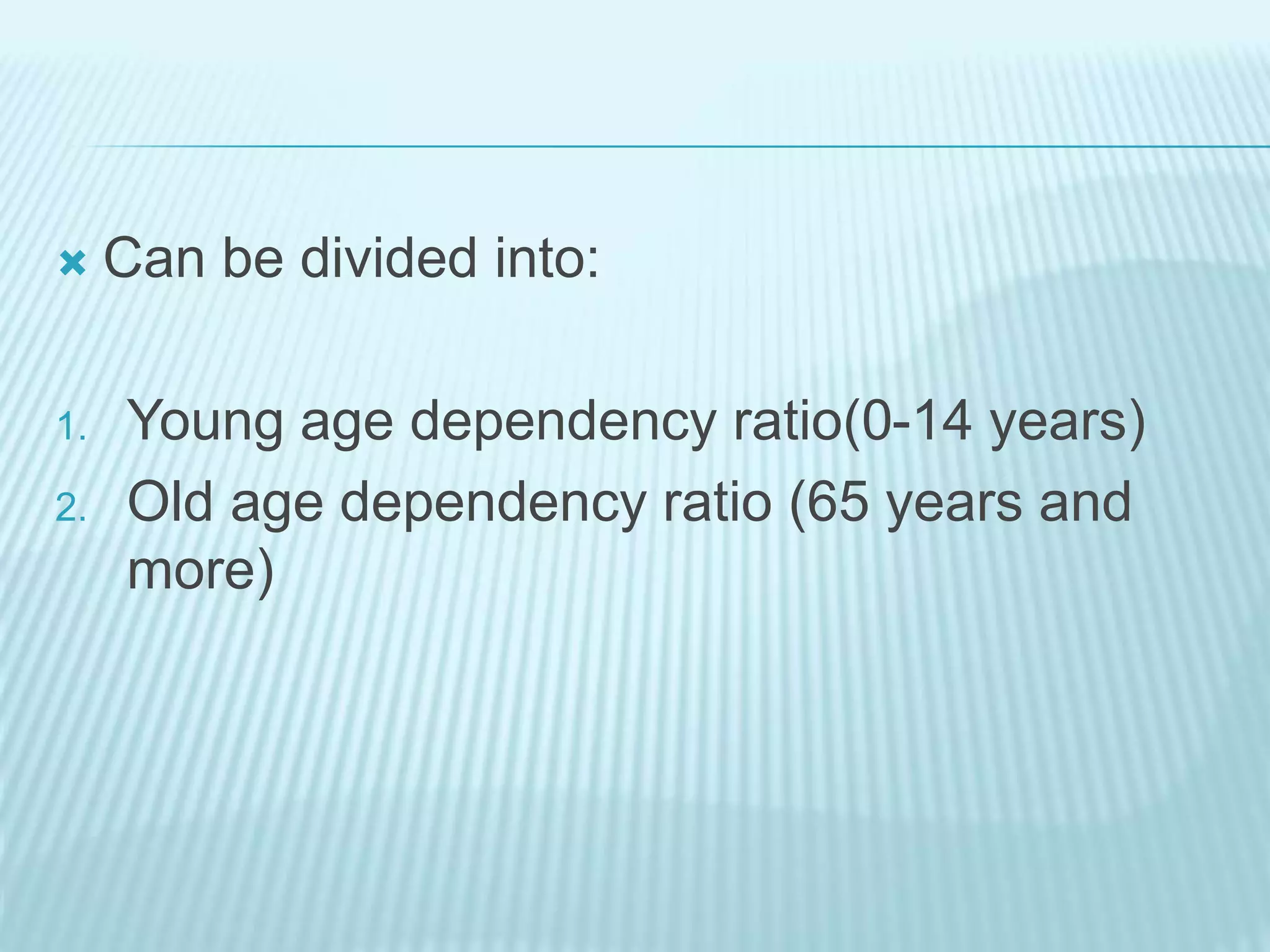  Can be divided into:
1. Young age dependency ratio(0-14 years)
2. Old age dependency ratio (65 years and
more)
 