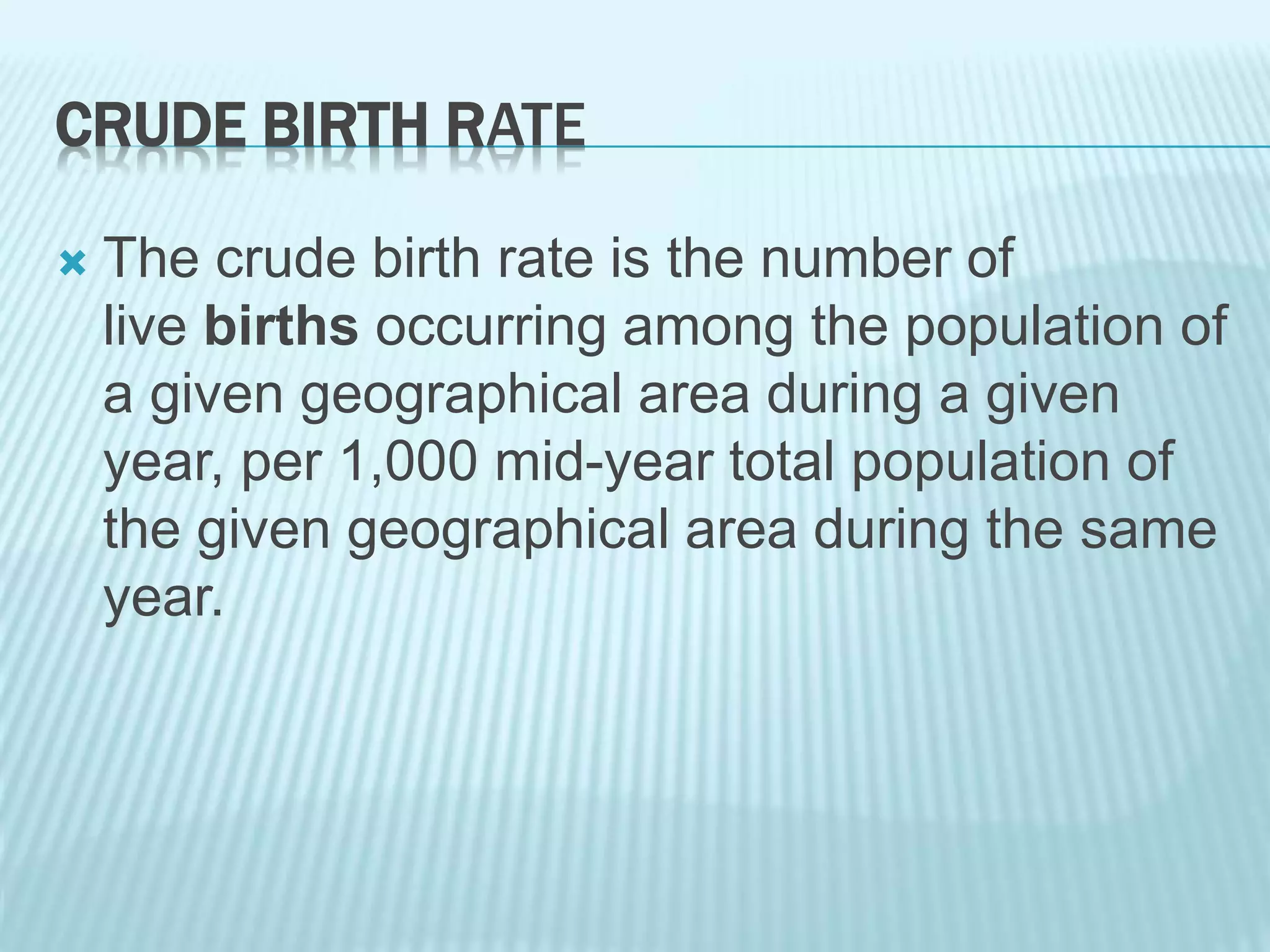 CRUDE BIRTH RATE
 The crude birth rate is the number of
live births occurring among the population of
a given geographical area during a given
year, per 1,000 mid-year total population of
the given geographical area during the same
year.
 