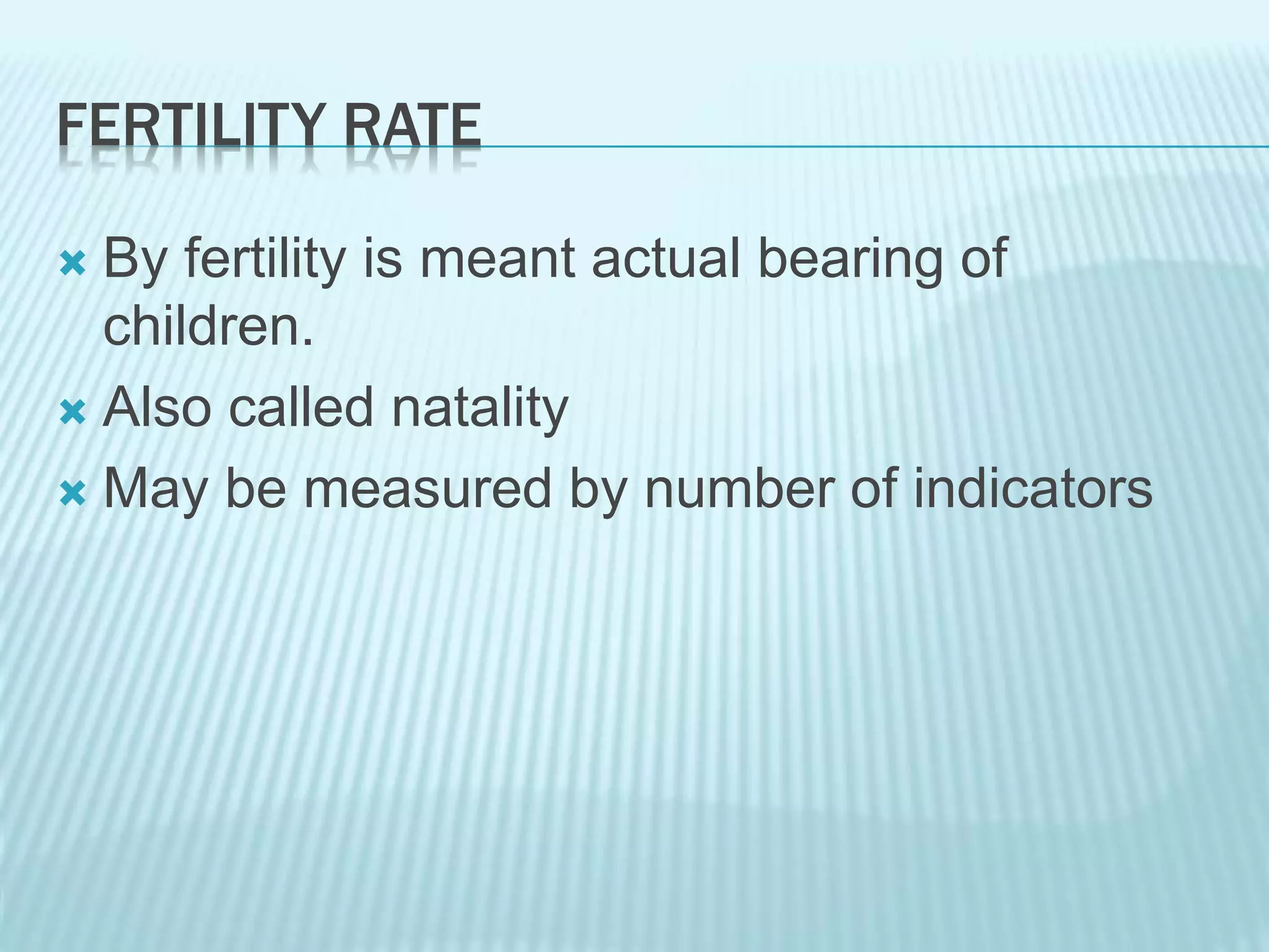 FERTILITY RATE
 By fertility is meant actual bearing of
children.
 Also called natality
 May be measured by number of indicators
 