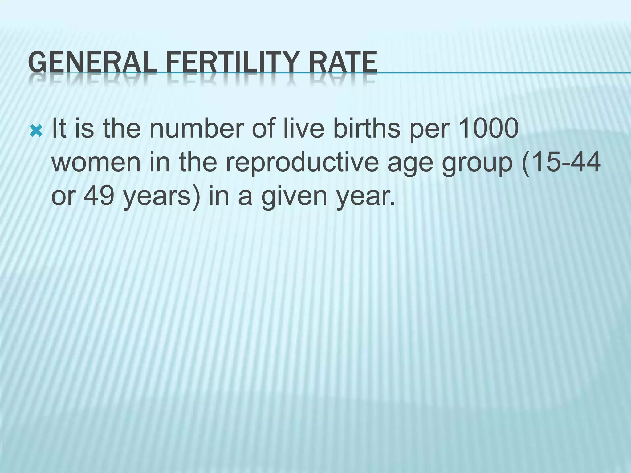 GENERAL FERTILITY RATE
 It is the number of live births per 1000
women in the reproductive age group (15-44
or 49 years) in a given year.
 