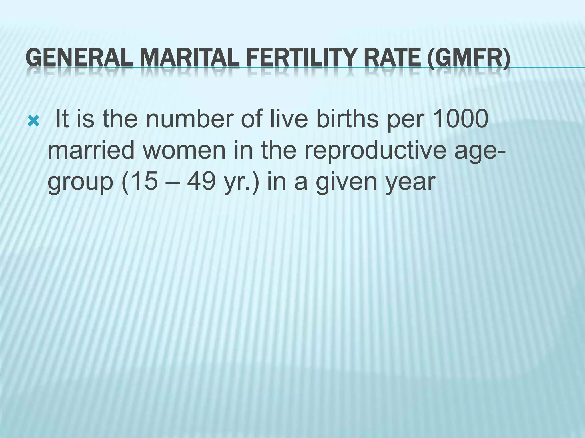 GENERAL MARITAL FERTILITY RATE (GMFR)
 It is the number of live births per 1000
married women in the reproductive age-
group (15 – 49 yr.) in a given year
 
