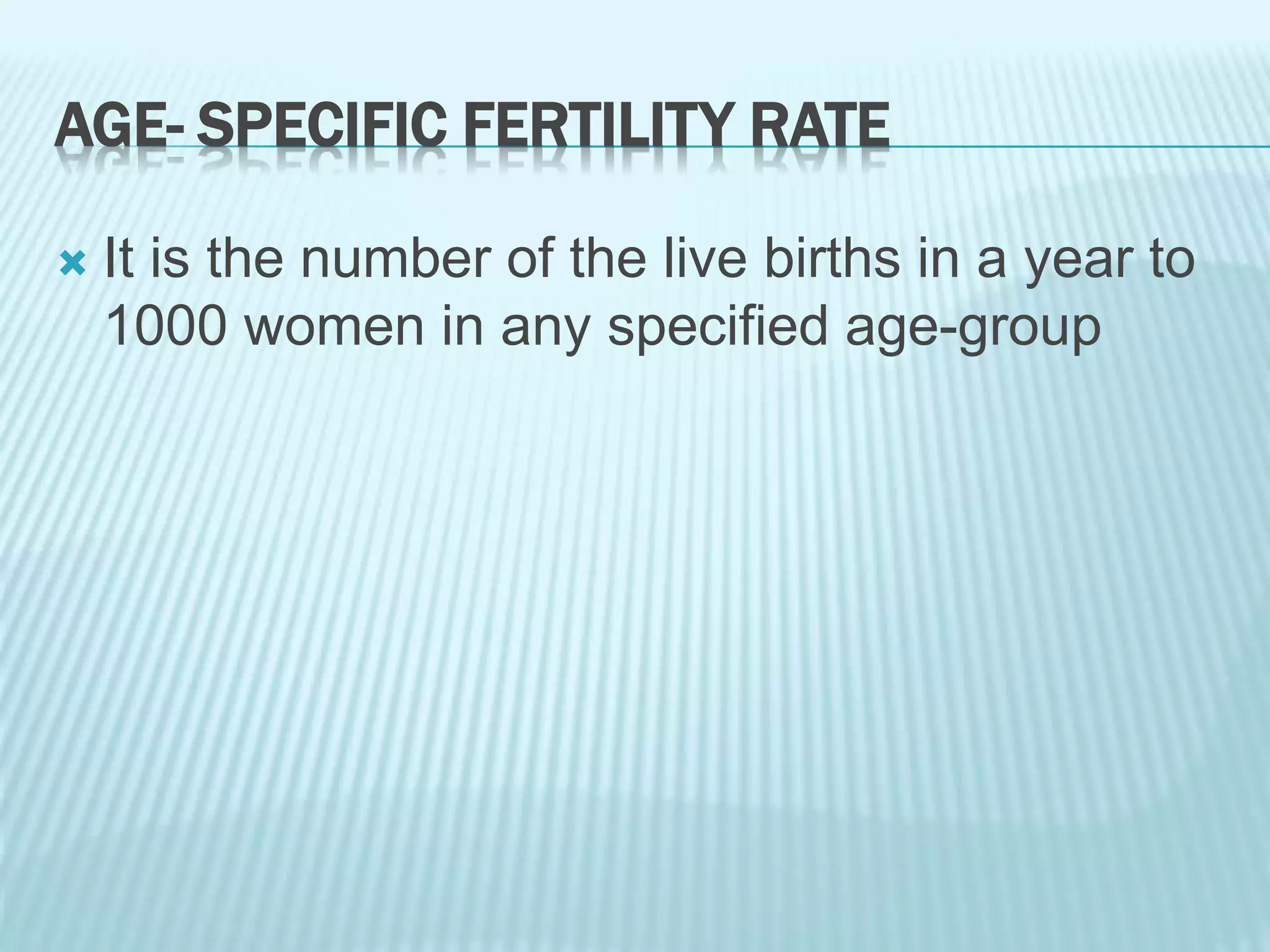 AGE- SPECIFIC FERTILITY RATE
 It is the number of the live births in a year to
1000 women in any specified age-group
 