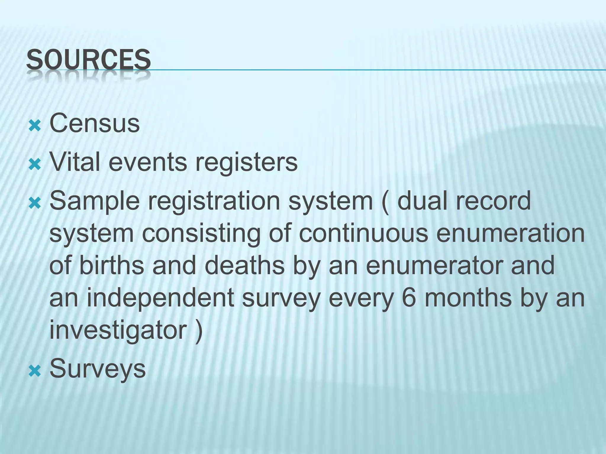 SOURCES
 Census
 Vital events registers
 Sample registration system ( dual record
system consisting of continuous enumeration
of births and deaths by an enumerator and
an independent survey every 6 months by an
investigator )
 Surveys
 