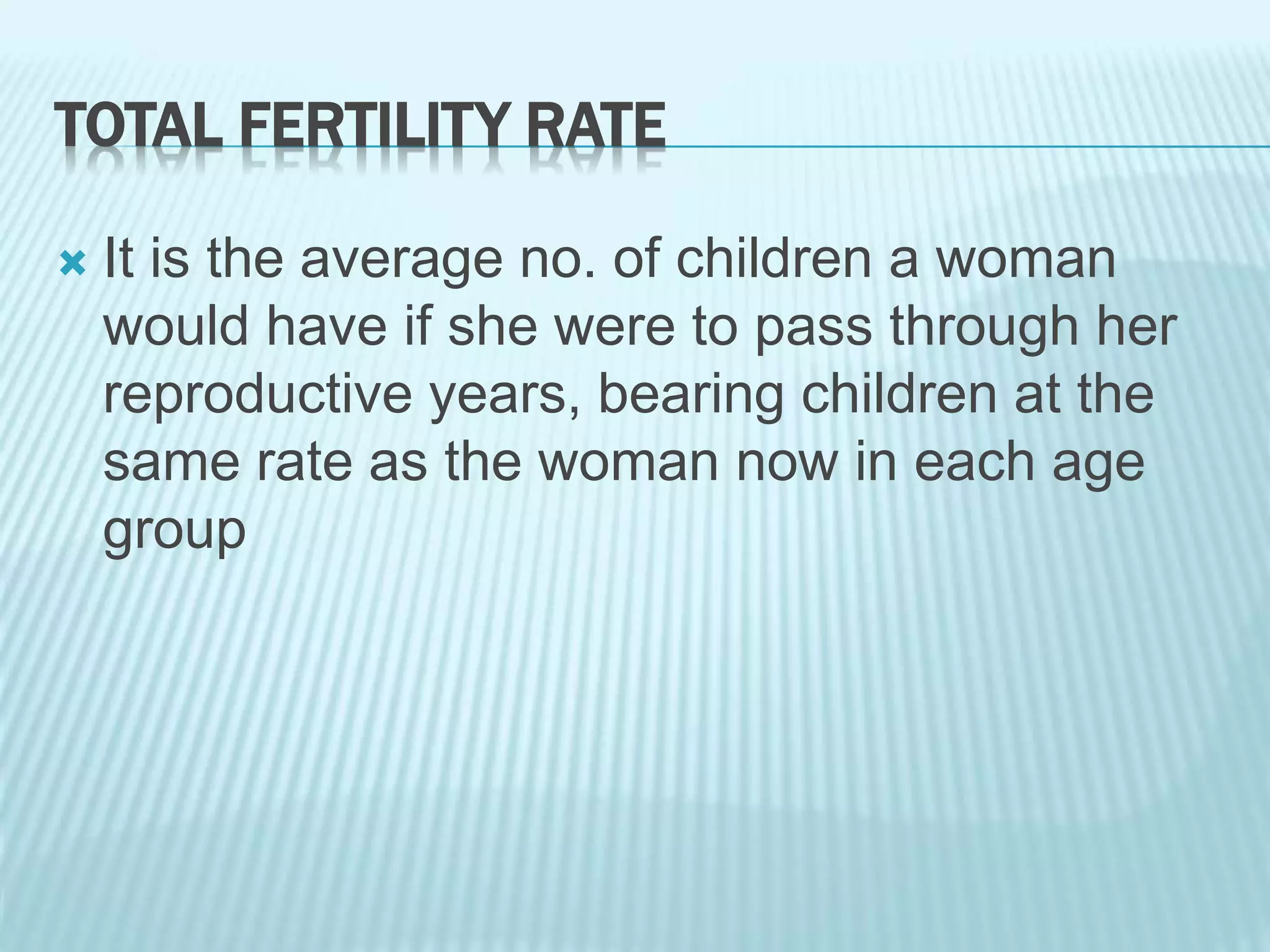 TOTAL FERTILITY RATE
 It is the average no. of children a woman
would have if she were to pass through her
reproductive years, bearing children at the
same rate as the woman now in each age
group
 