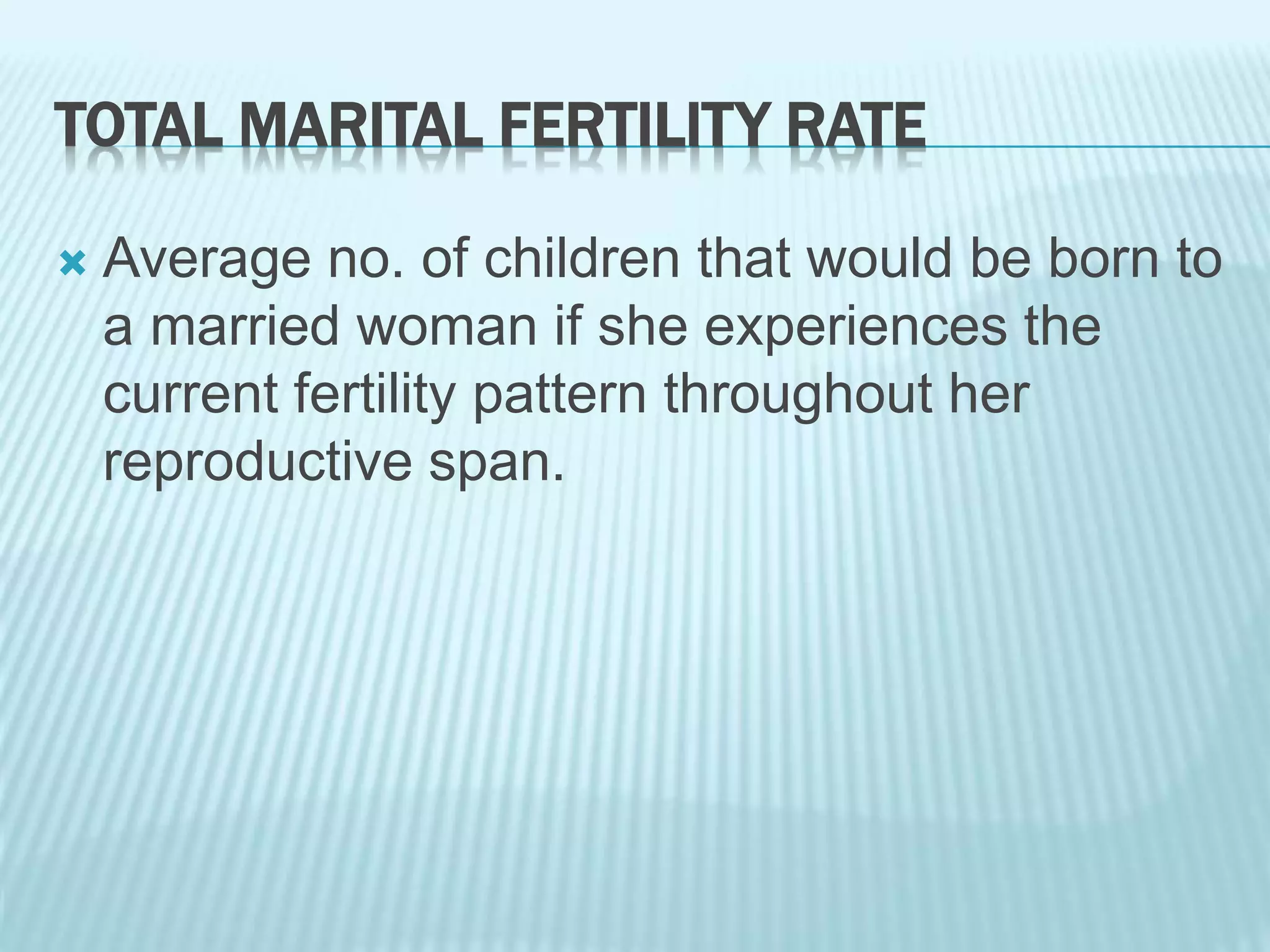TOTAL MARITAL FERTILITY RATE
 Average no. of children that would be born to
a married woman if she experiences the
current fertility pattern throughout her
reproductive span.
 