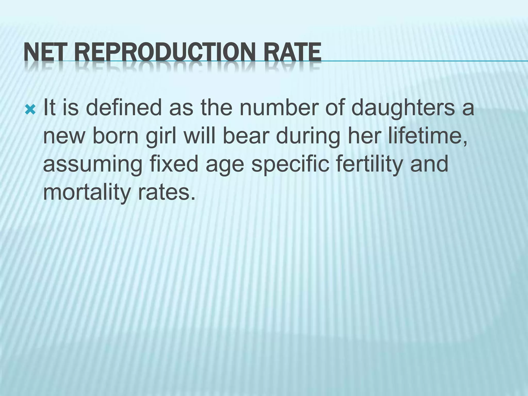 NET REPRODUCTION RATE
 It is defined as the number of daughters a
new born girl will bear during her lifetime,
assuming fixed age specific fertility and
mortality rates.
 