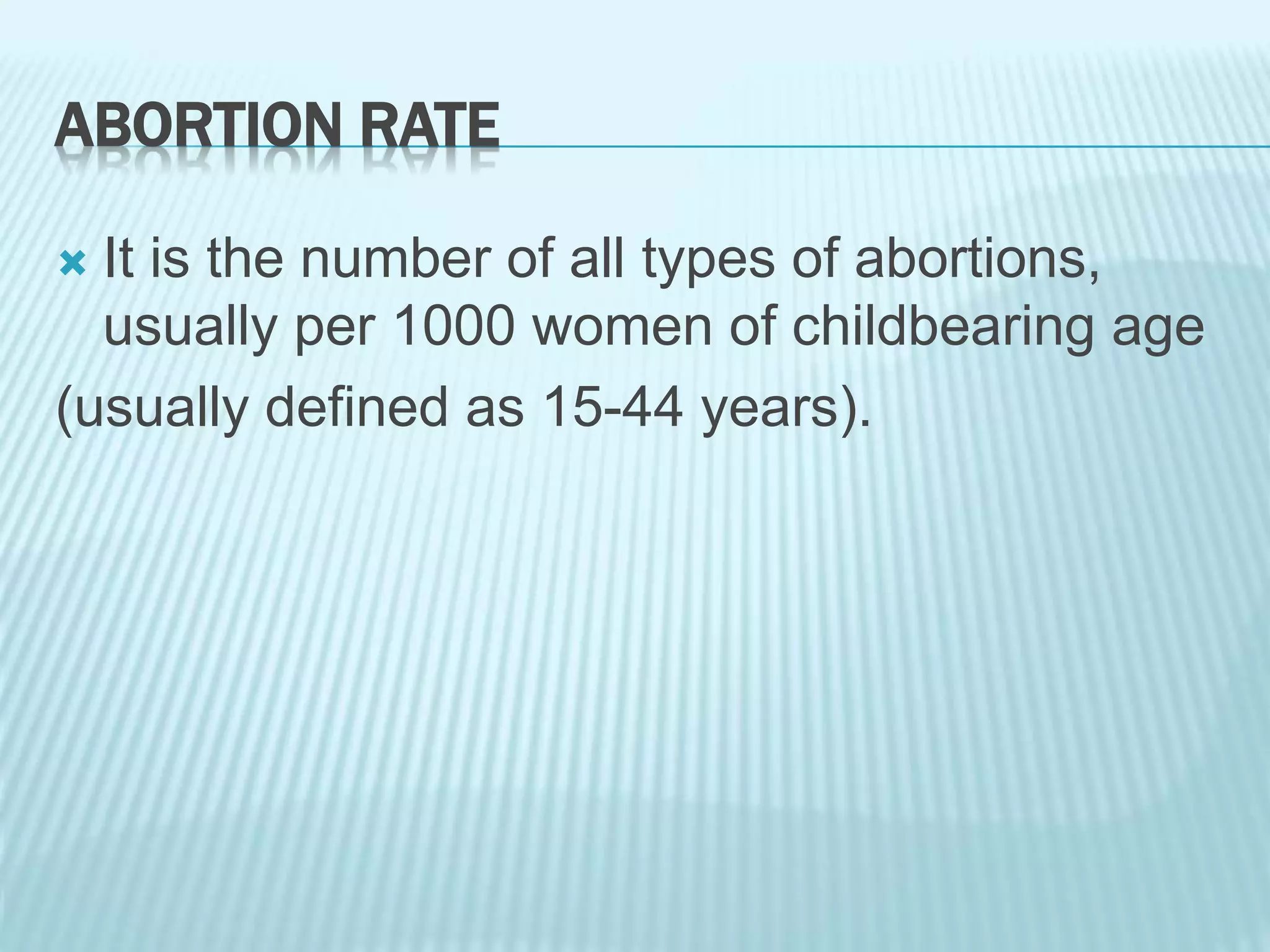 ABORTION RATE
 It is the number of all types of abortions,
usually per 1000 women of childbearing age
(usually defined as 15-44 years).
 