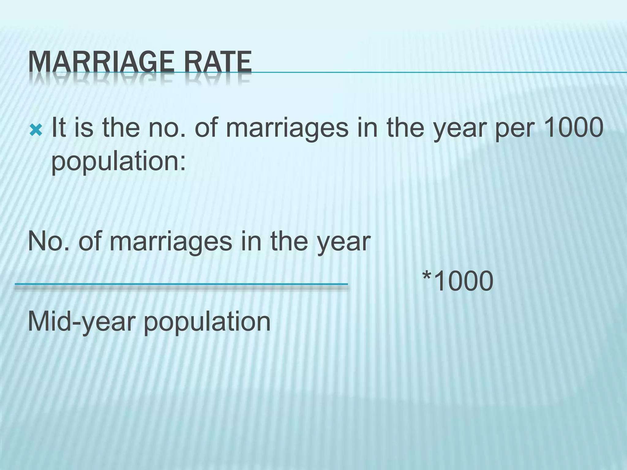 MARRIAGE RATE
 It is the no. of marriages in the year per 1000
population:
No. of marriages in the year
*1000
Mid-year population
 