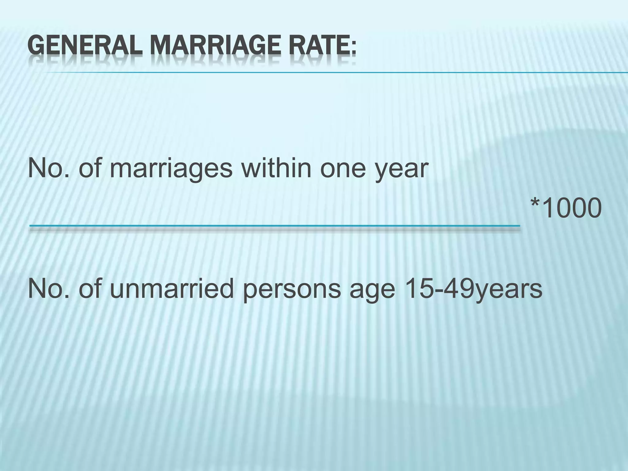 GENERAL MARRIAGE RATE:
No. of marriages within one year
*1000
No. of unmarried persons age 15-49years
 