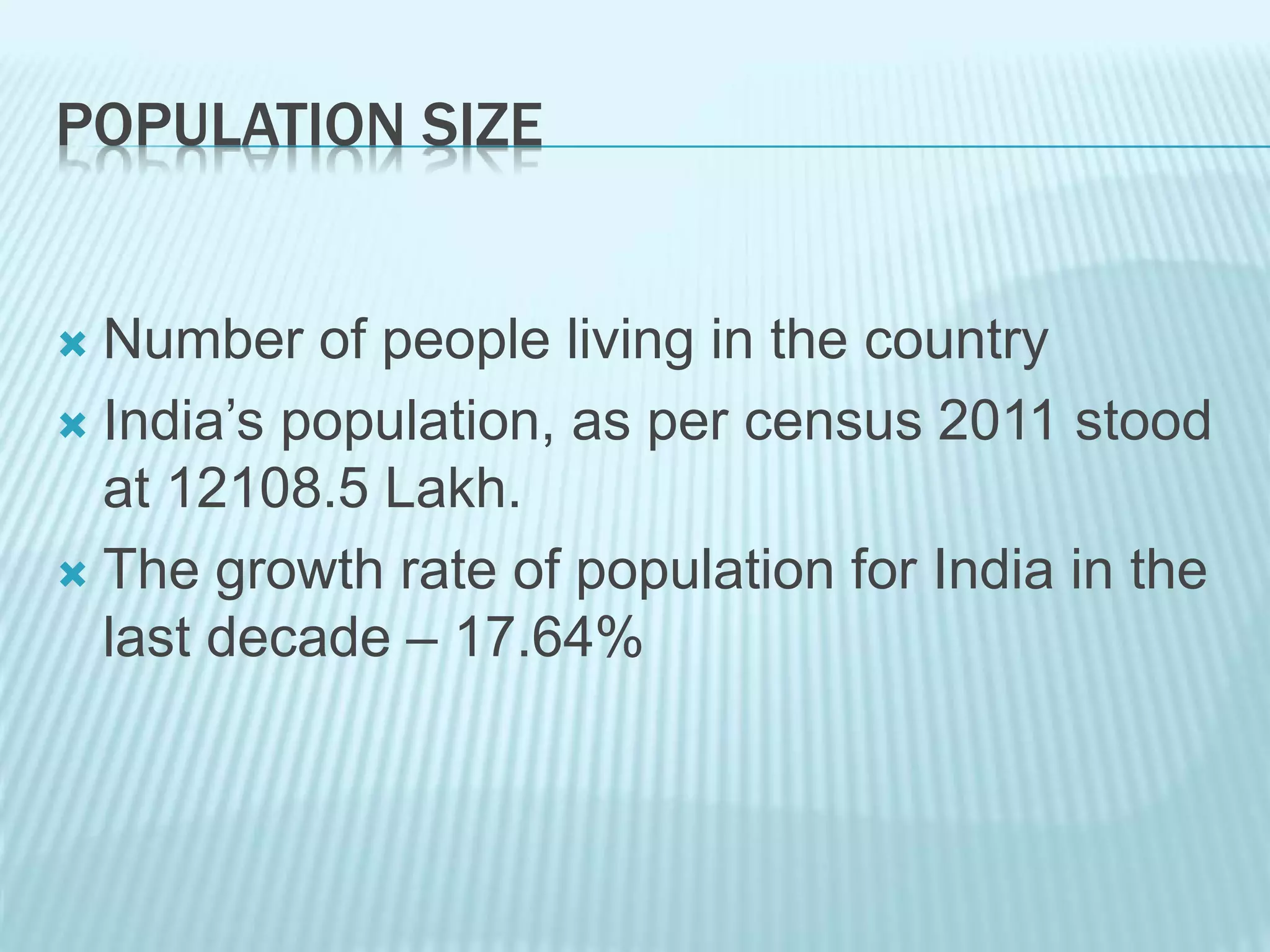 POPULATION SIZE
 Number of people living in the country
 India’s population, as per census 2011 stood
at 12108.5 Lakh.
 The growth rate of population for India in the
last decade – 17.64%
 
