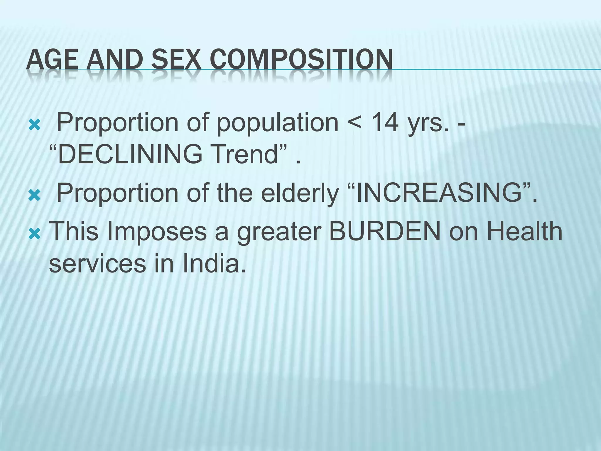 AGE AND SEX COMPOSITION
 Proportion of population < 14 yrs. -
“DECLINING Trend” .
 Proportion of the elderly “INCREASING”.
 This Imposes a greater BURDEN on Health
services in India.
 