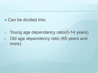  Can be divided into:
1. Young age dependency ratio(0-14 years)
2. Old age dependency ratio (65 years and
more)
 