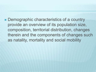  Demographic characteristics of a country
provide an overview of its population size,
composition, territorial distribution, changes
therein and the components of changes such
as natality, mortality and social mobility
 
