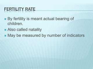 FERTILITY RATE
 By fertility is meant actual bearing of
children.
 Also called natality
 May be measured by number of indicators
 