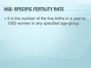 AGE- SPECIFIC FERTILITY RATE
 It is the number of the live births in a year to
1000 women in any specified age-group
 