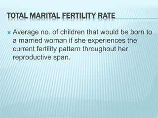 TOTAL MARITAL FERTILITY RATE
 Average no. of children that would be born to
a married woman if she experiences the
current fertility pattern throughout her
reproductive span.
 