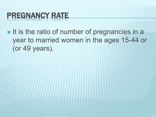 PREGNANCY RATE
 It is the ratio of number of pregnancies in a
year to married women in the ages 15-44 or
(or 49 years).
 