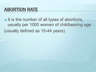 ABORTION RATE
 It is the number of all types of abortions,
usually per 1000 women of childbearing age
(usually defined as 15-44 years).
 