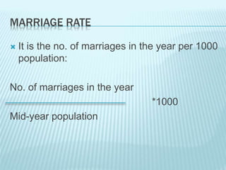 MARRIAGE RATE
 It is the no. of marriages in the year per 1000
population:
No. of marriages in the year
*1000
Mid-year population
 