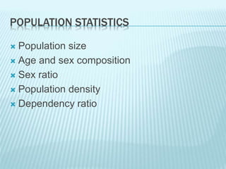 POPULATION STATISTICS
 Population size
 Age and sex composition
 Sex ratio
 Population density
 Dependency ratio
 