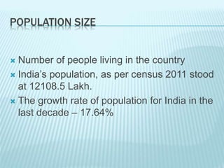 POPULATION SIZE
 Number of people living in the country
 India’s population, as per census 2011 stood
at 12108.5 Lakh.
 The growth rate of population for India in the
last decade – 17.64%
 