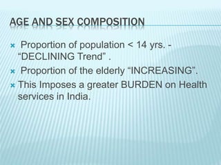 AGE AND SEX COMPOSITION
 Proportion of population < 14 yrs. -
“DECLINING Trend” .
 Proportion of the elderly “INCREASING”.
 This Imposes a greater BURDEN on Health
services in India.
 