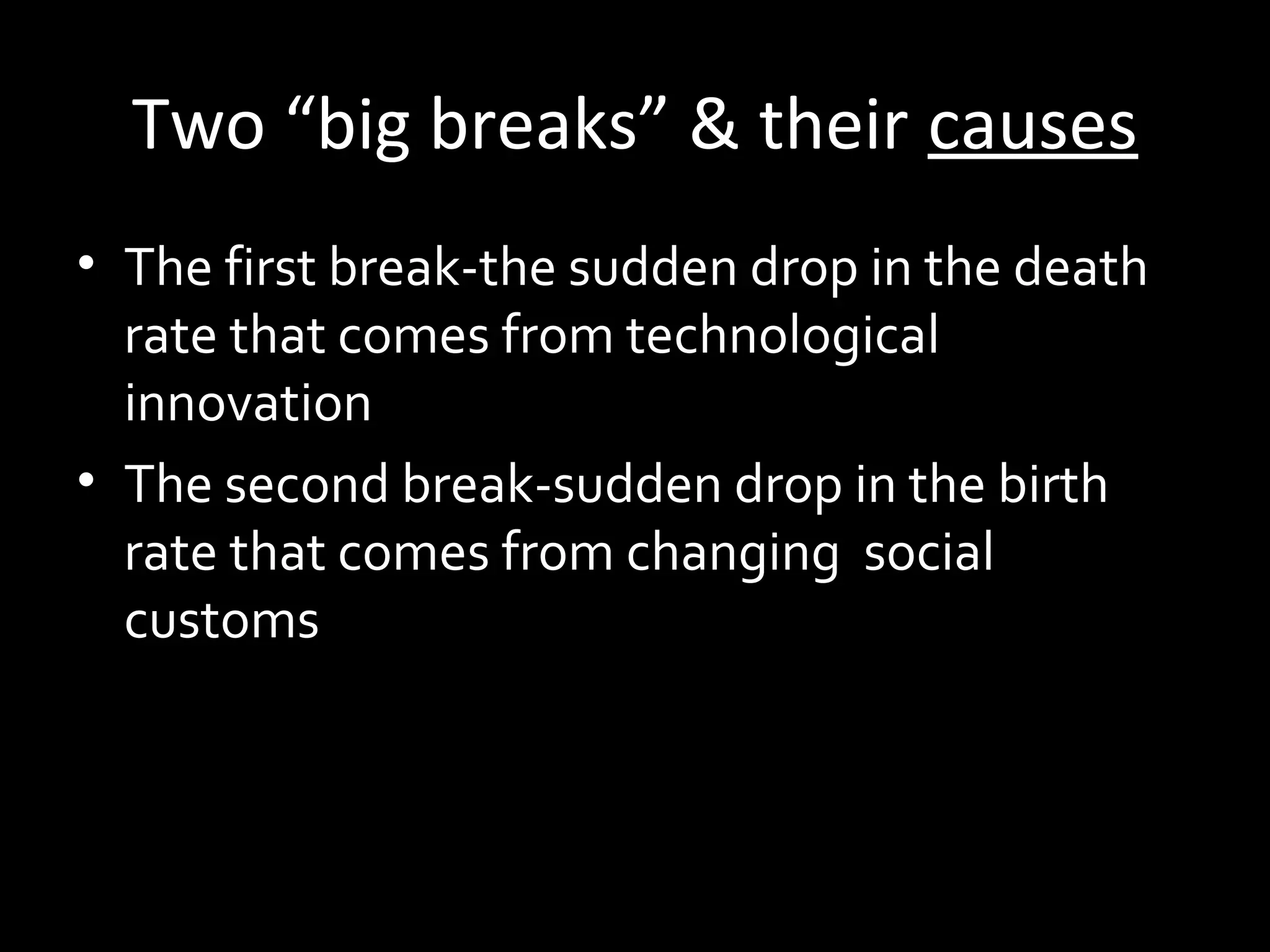 Two “big breaks” & their causes
• The first break-the sudden drop in the death
rate that comes from technological
innovation
• The second break-sudden drop in the birth
rate that comes from changing social
customs
 
