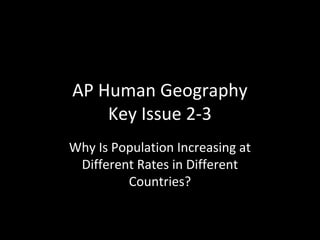 AP Human Geography
Key Issue 2-3
Why Is Population Increasing at
Different Rates in Different
Countries?
 