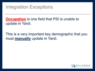 Occupation is one field that PSI is unable to
update in Yardi.
This is a very important key demographic that you
must manually update in Yardi.
Integration Exceptions
 