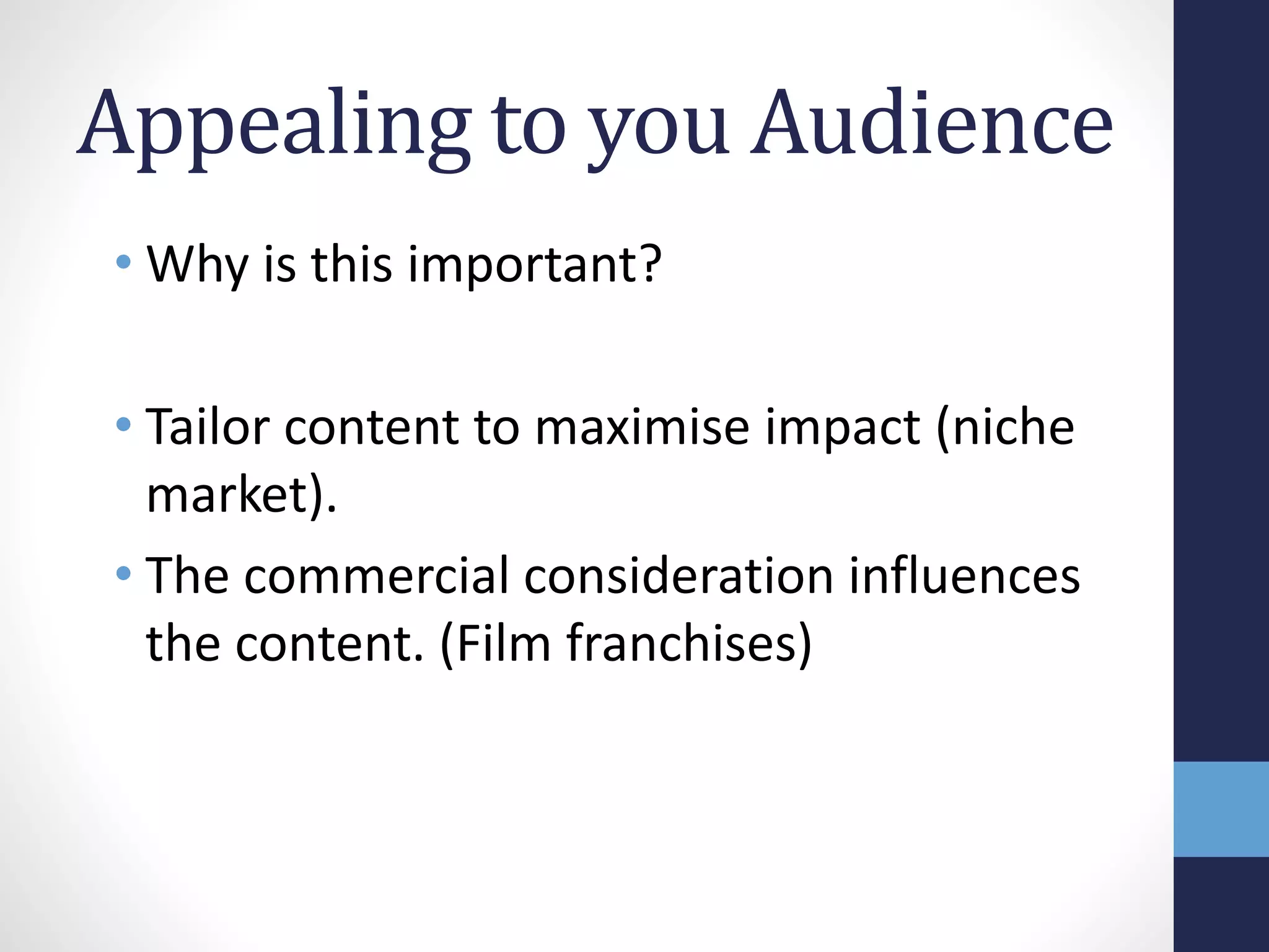 Appealing to you Audience 
• Why is this important? 
• Tailor content to maximise impact (niche 
market). 
• The commercial consideration influences 
the content. (Film franchises) 
 