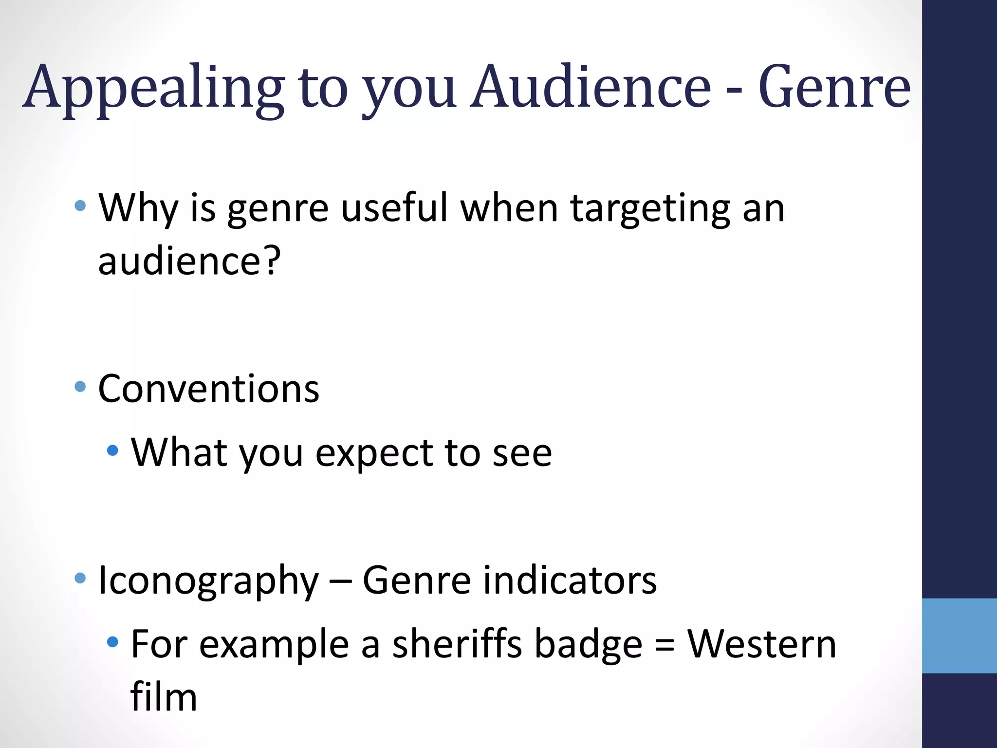 Appealing to you Audience - Genre 
• Why is genre useful when targeting an 
audience? 
• Conventions 
• What you expect to see 
• Iconography – Genre indicators 
• For example a sheriffs badge = Western 
film 
 